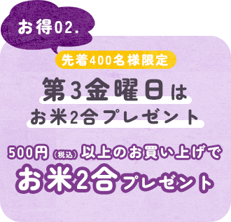 お得02. 【先着400名様限定】第3金曜日はお米2合プレゼント 500円（税込）以上のお買い上げでお米2合プレゼント